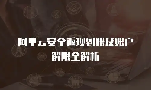 阿里云安全返现到账及账户解限全解析