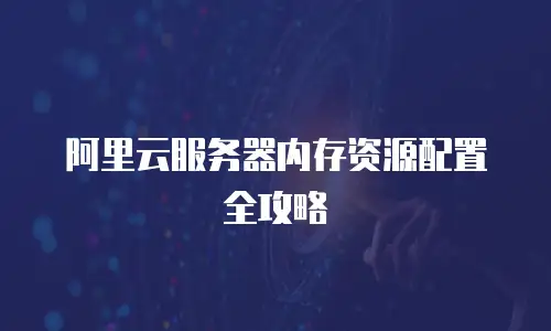 阿里云服务器内存资源配置全攻略