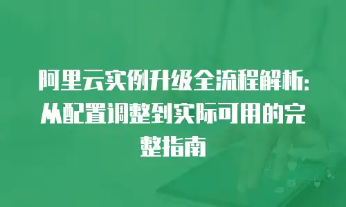 阿里云实例升级全流程解析：从配置调整到实际可用的完整指南