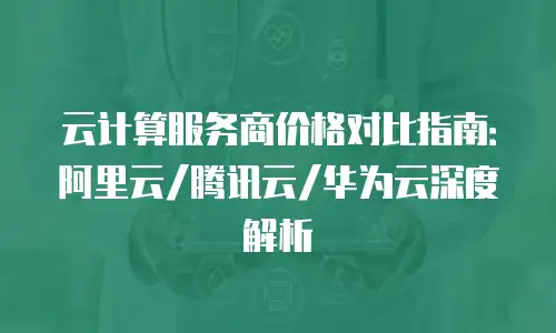 云计算服务商价格对比指南：阿里云/腾讯云/华为云深度解析
