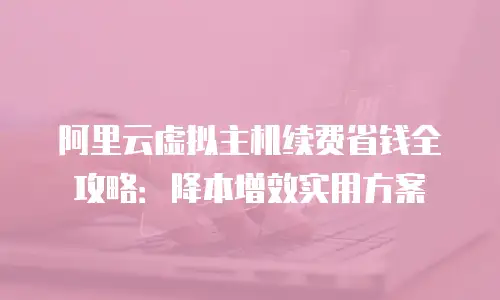 阿里云虚拟主机续费省钱全攻略：降本增效实用方案