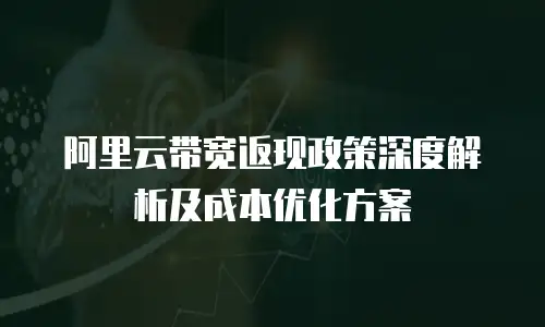 阿里云带宽返现政策深度解析及成本优化方案