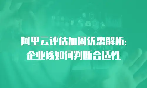 阿里云评估加固优惠解析：企业该如何判断合适性