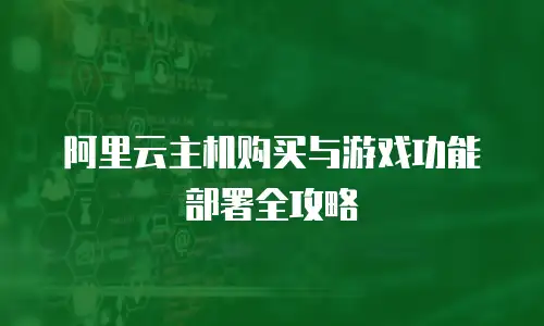 阿里云主机购买与游戏功能部署全攻略