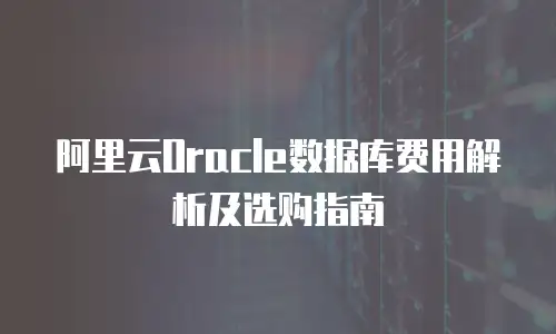 阿里云Oracle数据库费用解析及选购指南