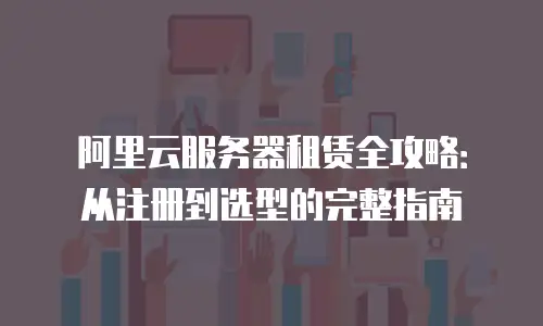 阿里云服务器租赁全攻略：从注册到选型的完整指南