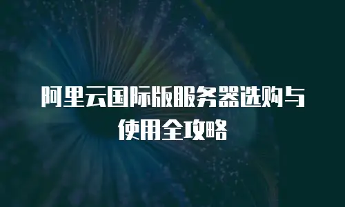 阿里云国际版服务器选购与使用全攻略