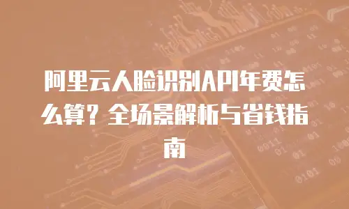 阿里云人脸识别API年费怎么算？全场景解析与省钱指南