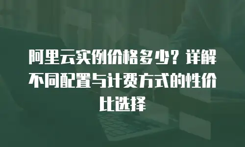 阿里云实例价格多少？详解不同配置与计费方式的性价比选择