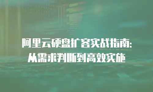 阿里云硬盘扩容实战指南：从需求判断到高效实施