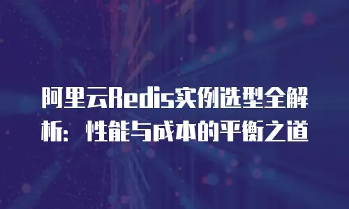 阿里云Redis实例选型全解析：性能与成本的平衡之道