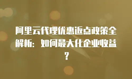 阿里云代理优惠返点政策全解析：如何最大化企业收益？
