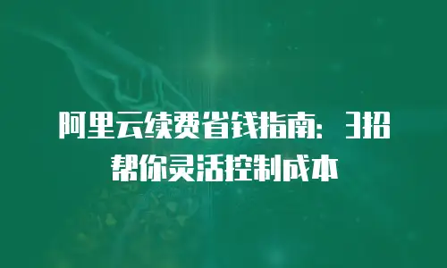阿里云续费省钱指南：3招帮你灵活控制成本