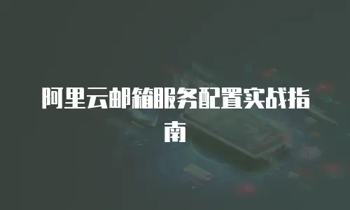 阿里云邮箱服务配置实战指南