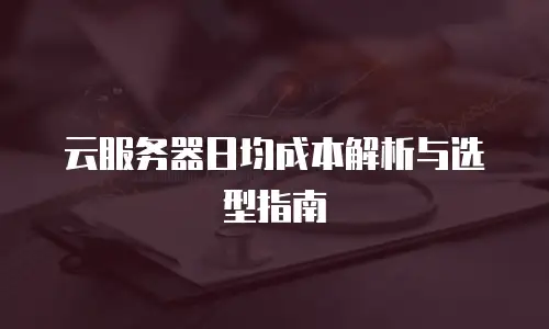 云服务器日均成本解析与选型指南