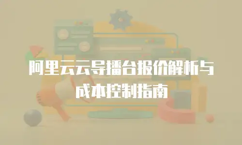 阿里云云导播台报价解析与成本控制指南