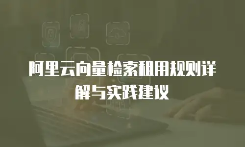 阿里云向量检索租用规则详解与实践建议