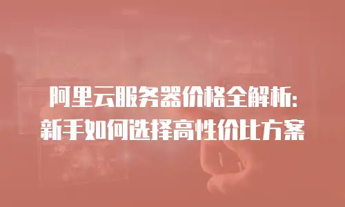 阿里云服务器价格全解析：新手如何选择高性价比方案