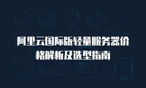 阿里云国际版轻量服务器价格解析及选型指南