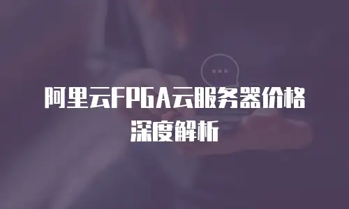 阿里云FPGA云服务器价格深度解析