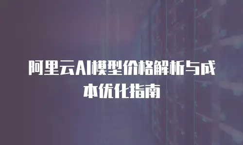 阿里云AI模型价格解析与成本优化指南