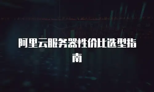 阿里云服务器性价比选型指南