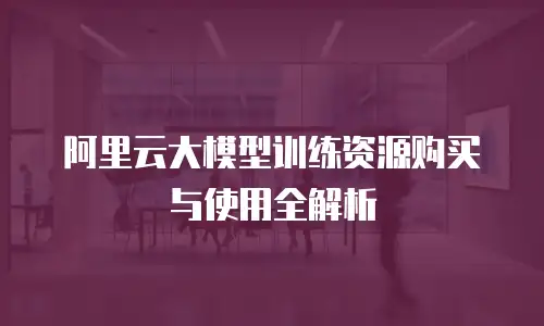 阿里云大模型训练资源购买与使用全解析