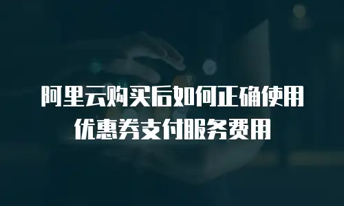 阿里云购买后如何正确使用优惠券支付服务费用