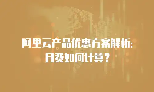 阿里云产品优惠方案解析：月费如何计算？