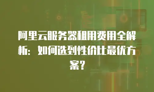 阿里云服务器租用费用全解析：如何选到性价比最优方案？