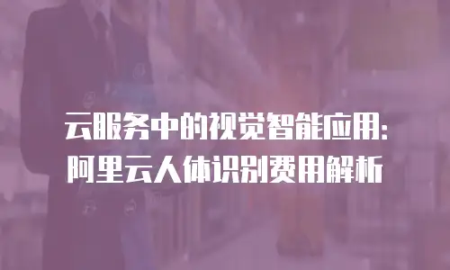 云服务中的视觉智能应用：阿里云人体识别费用解析