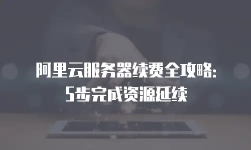 阿里云服务器续费全攻略：5步完成资源延续