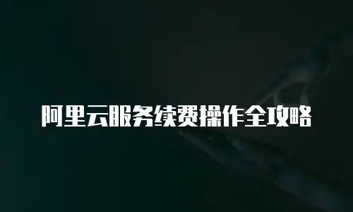 阿里云服务续费操作全攻略