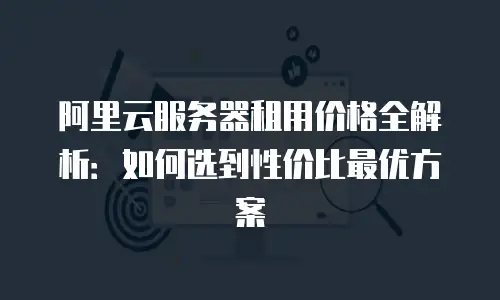 阿里云服务器租用价格全解析：如何选到性价比最优方案