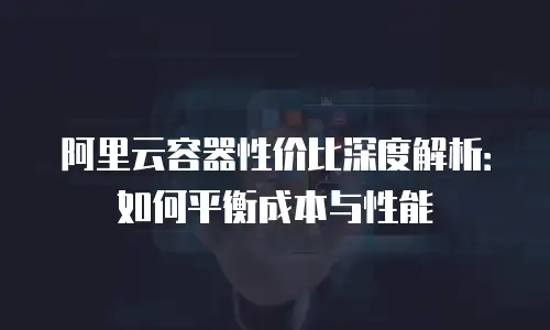 阿里云容器性价比深度解析：如何平衡成本与性能