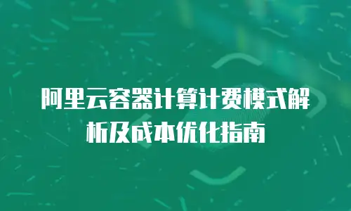 阿里云容器计算计费模式解析及成本优化指南