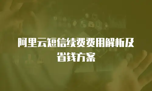 阿里云短信续费费用解析及省钱方案