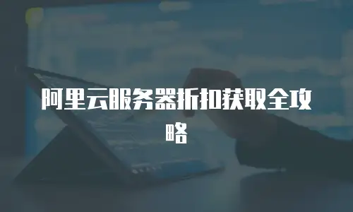 阿里云服务器折扣获取全攻略