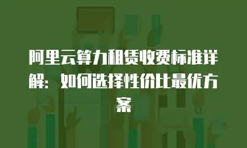 阿里云算力租赁收费标准详解：如何选择性价比最优方案