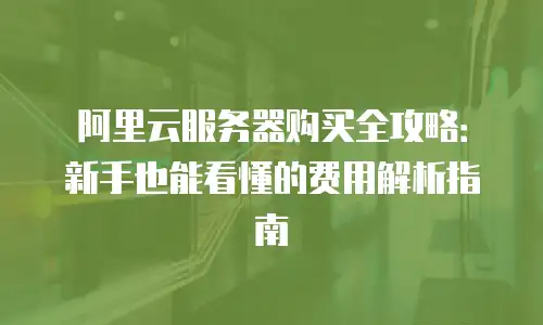阿里云服务器购买全攻略：新手也能看懂的费用解析指南