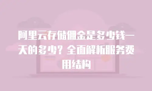 阿里云存储佣金是多少钱一天的多少？全面解析服务费用结构