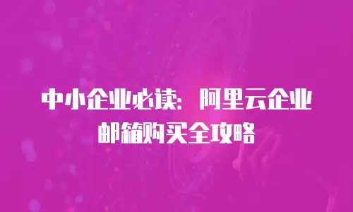 中小企业必读：阿里云企业邮箱购买全攻略