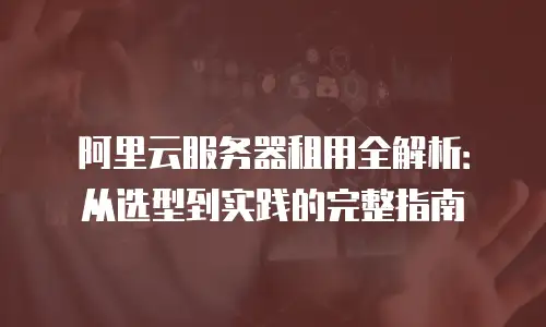 阿里云服务器租用全解析：从选型到实践的完整指南