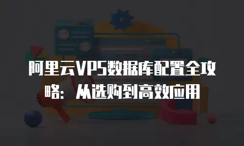阿里云VPS数据库配置全攻略：从选购到高效应用