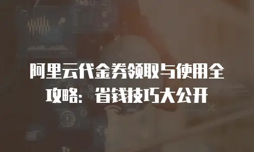 阿里云代金券领取与使用全攻略：省钱技巧大公开