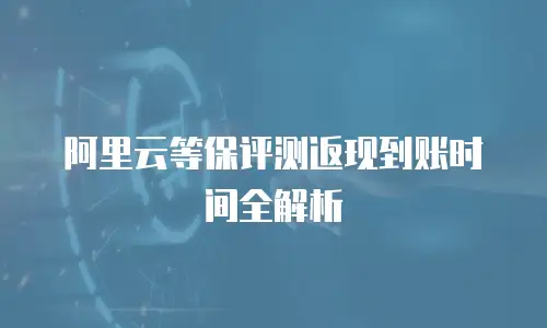 阿里云等保评测返现到账时间全解析