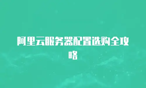 阿里云服务器配置选购全攻略