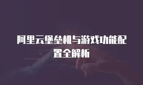 阿里云堡垒机与游戏功能配置全解析