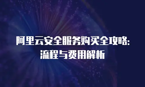 阿里云安全服务购买全攻略：流程与费用解析