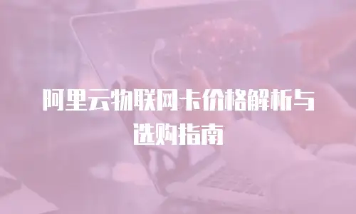 阿里云物联网卡价格解析与选购指南
